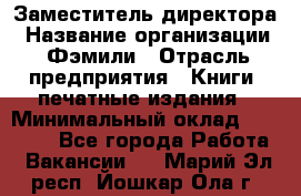 Заместитель директора › Название организации ­ Фэмили › Отрасль предприятия ­ Книги, печатные издания › Минимальный оклад ­ 18 000 - Все города Работа » Вакансии   . Марий Эл респ.,Йошкар-Ола г.